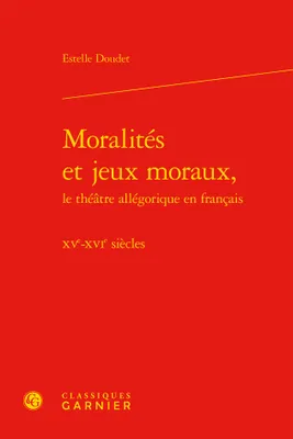 Moralités et jeux moraux, le théâtre allégorique en français, Xve-xvie siècles