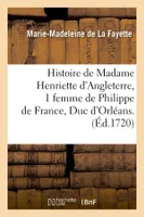 Histoire de Madame Henriette d'Angleterre, 1 femme de Philippe de France, Duc d'Orléans . (Éd.1720)