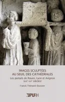 Images sculptées au seuil des cathédrales, Les portails de Rouen, Lyon et Avignon (XIIIe-XIVe siècles)