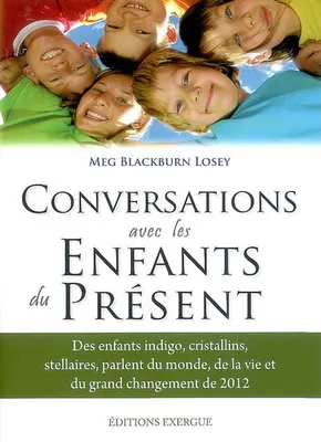 Conversations avec les enfants du présent, des enfants indigo, cristallins, stellaires parlent du monde, de la vie et du grand changement de 2012