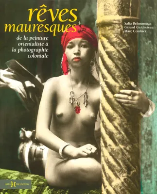 REVES MAURESQUES DE LA PEINTURE ORIENTALISTE A LA PHOTOGRAPHIE COLONIALE, de la peinture orientaliste à la photographie coloniale