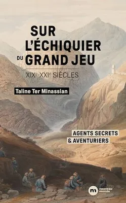 Sur l'échiquier du Grand Jeu, Agents secrets et aventuriers  (XIXe-XXIe siècles)