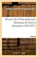 Oeuvres de Chateaubriand. T.8. Itinéraire de Paris à Jérusalem