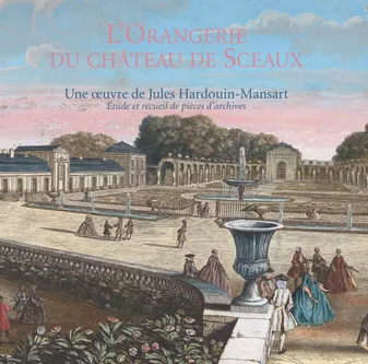 L'Orangerie du château de Sceaux, une oeuvre de Jules Hardouin-Mansart, étude et recueil de pièces d'archives