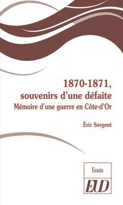 1870-1871, SOUVENIRS D'UNE DEFAITE - MEMOIRE D'UNE GUERRE EN COTE-D'OR, Mémoire d'une guerre en côte-d'or